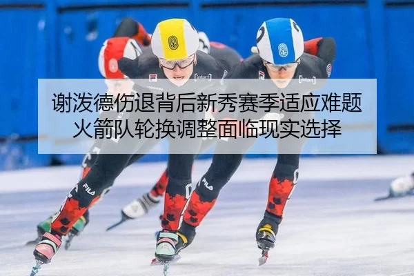 谢泼德伤退背后新秀赛季适应难题 火箭队轮换调整面临现实选择